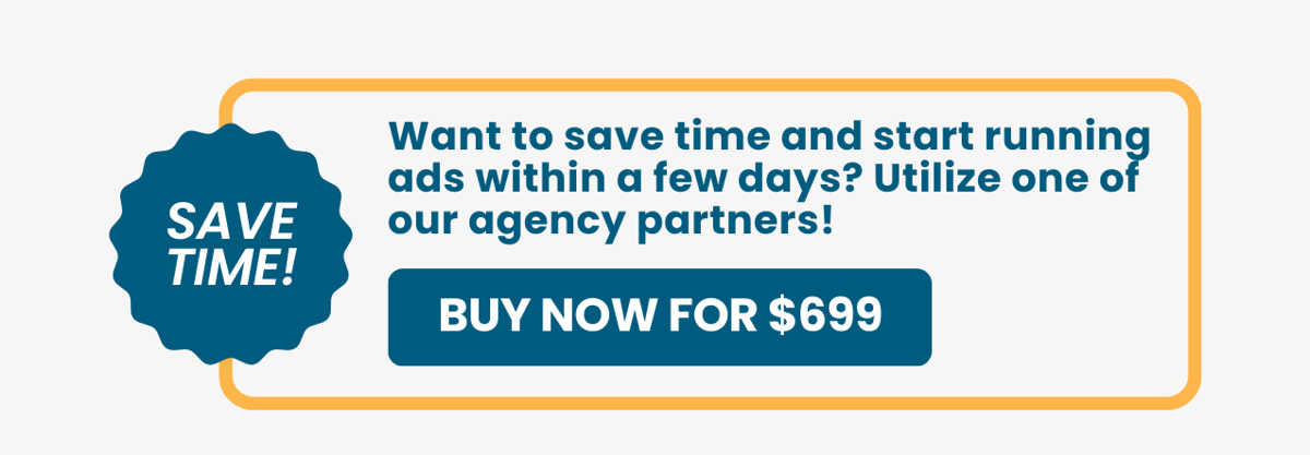 Want to save time and start running ads within a few days? Utilize one of our agency partners! Buy Now for $699