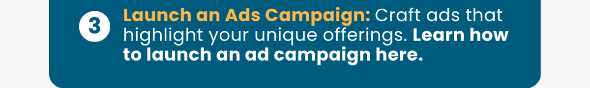 3.Launch An Ads Campaign: Craft ads that highlight your unique offerings. Learn how to launch an ad campaign here.