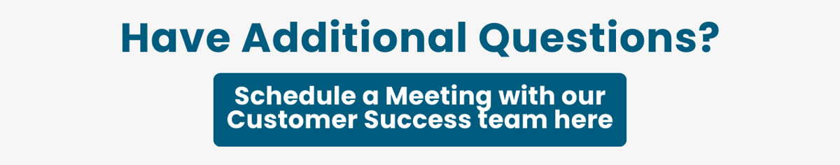 Have Additional Questions? Schedule a Meeting with our Customer Success team here.
