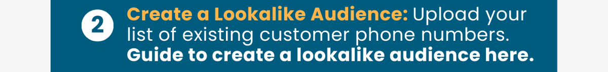 2.Create a Lookalike Audience: Upload your list of existing customer phone numbers. Guide to create a lookalike audience here.